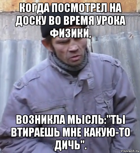 когда посмотрел на доску во время урока физики, возникла мысль:"ты втираешь мне какую-то дичь"., Мем  Ты втираешь мне какую то дичь