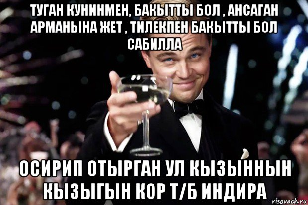 туган кунинмен, бакытты бол , ансаган арманына жет , тилекпен бакытты бол сабилла осирип отырган ул кызыннын кызыгын кор т/б индира, Мем Великий Гэтсби (бокал за тех)