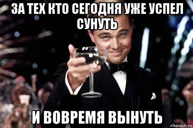 Я вряд ли успею. Вовремя вытащил. За тех у кого сегодня день рождения. Главное вовремя вынуть. Главное вовремя вытащить.