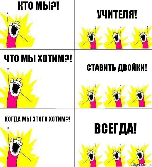 кто мы?! учителя! что мы хотим?! ставить двойки! когда мы этого хотим?! всегда!