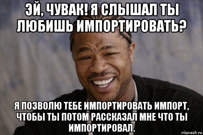 эй, чувак! я слышал ты любишь импортировать? я позволю тебе импортировать импорт, чтобы ты потом рассказал мне что ты импортировал.