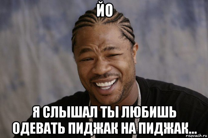 йо я слышал ты любишь одевать пиджак на пиджак..., Мем Xzibit