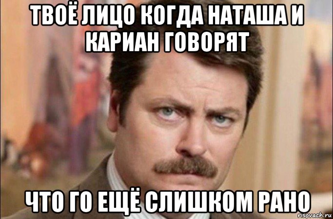 твоё лицо когда наташа и кариан говорят что го ещё слишком рано, Мем  Я человек простой