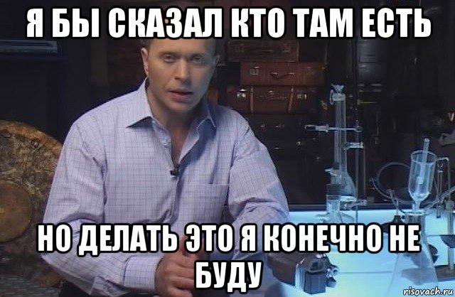 я бы сказал кто там есть но делать это я конечно не буду, Мем Я конечно не буду