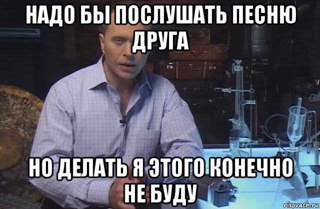 надо бы послушать песню друга но делать я этого конечно не буду, Мем Я конечно не буду