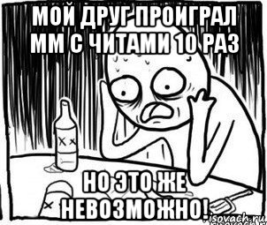 мой друг проиграл мм с читами 10 раз но это же невозможно!, Мем Алкоголик-кадр