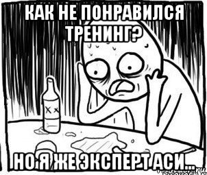 как не понравился тренинг? но я же эксперт аси..., Мем Алкоголик-кадр