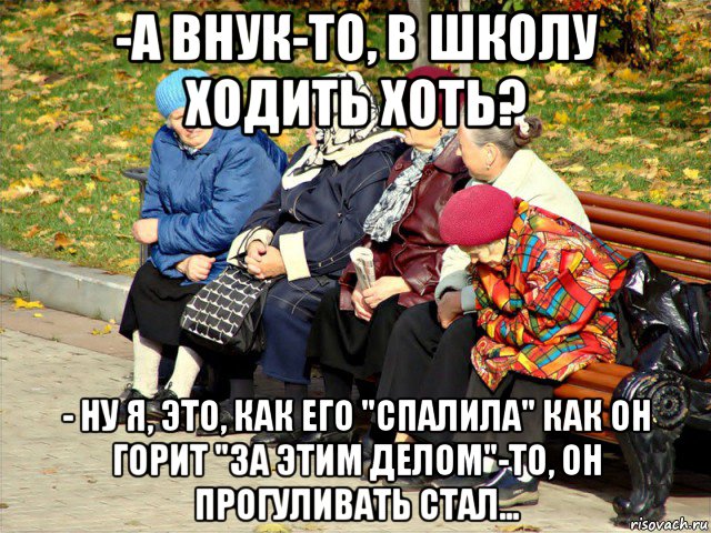 -а внук-то, в школу ходить хоть? - ну я, это, как его "спалила" как он горит "за этим делом"-то, он прогуливать стал..., Мем Бабушки на лавочке