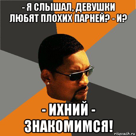 - я слышал, девушки любят плохих парней? - и? - ихний - знакомимся!