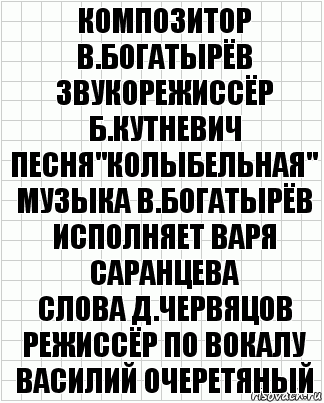 композитор
В.Богатырёв
звукорежиссёр
Б.Кутневич
Песня"Колыбельная"
Музыка В.Богатырёв
Исполняет Варя Саранцева
слова Д.Червяцов
режиссёр по вокалу Василий Очеретяный, Комикс  бумага