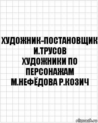 художник-постановщик
И.Трусов
художники по персонажам
М.Нефёдова Р.Козич, Комикс  бумага