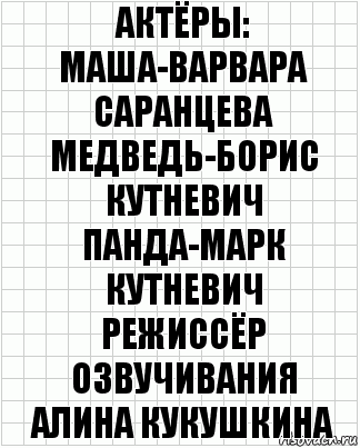 актёры:
Маша-Варвара Саранцева
Медведь-Борис Кутневич
Панда-Марк Кутневич
режиссёр озвучивания
Алина Кукушкина, Комикс  бумага