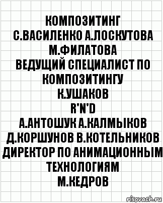 композитинг
С.Василенко А.Лоскутова М.Филатова
ведущий специалист по композитингу
К.Ушаков
R'n'D
А.Антошук А.Калмыков
Д.Коршунов В.Котельников
директор по анимационным технологиям
М.Кедров, Комикс  бумага