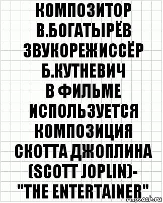 композитор
В.Богатырёв
звукорежиссёр
Б.Кутневич
В фильме используется композиция
Скотта Джоплина (Scott Joplin)-
"The Entertainer", Комикс  бумага