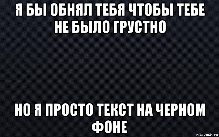 Просто текст. Я бы обнял тебя. Я бы обнял тебя но я просто. Я бы обнял тебя но я просто текст. Слово обнять на чёрном фоне.