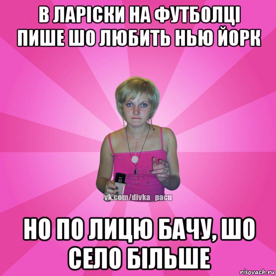 в ларіски на футболці пише шо любить нью йорк но по лицю бачу, шо село більше