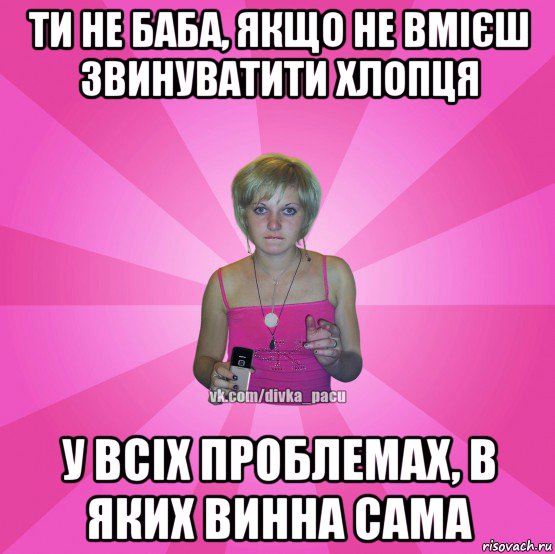 ти не баба, якщо не вмієш звинуватити хлопця у всіх проблемах, в яких винна сама