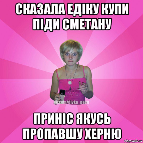 сказала едіку купи піди сметану приніс якусь пропавшу херню