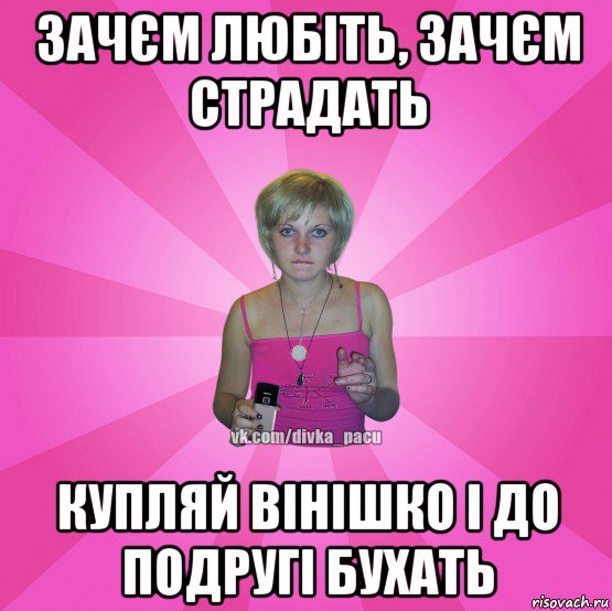 зачєм любіть, зачєм страдать купляй вінішко і до подругі бухать, Мем Чотка Мала