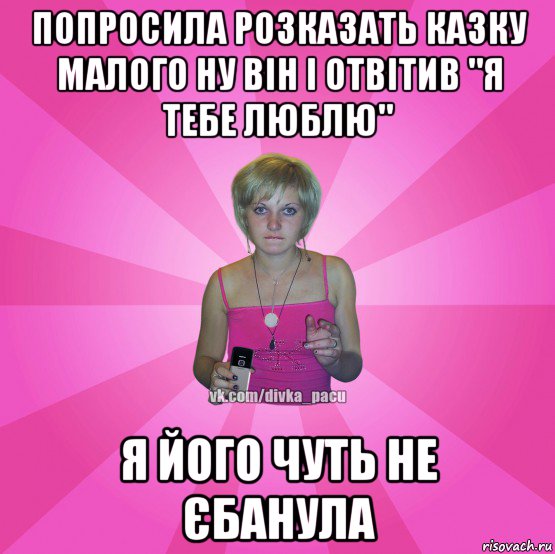 попросила розказать казку малого ну він і отвітив "я тебе люблю" я його чуть не єбанула