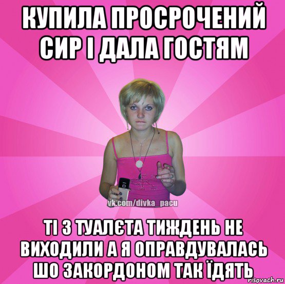 купила просрочений сир і дала гостям ті з туалєта тиждень не виходили а я оправдувалась шо закордоном так їдять