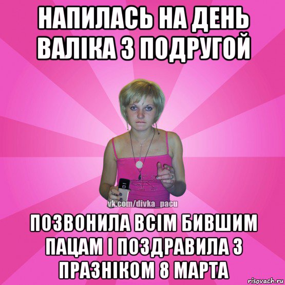 напилась на день валіка з подругой позвонила всім бившим пацам і поздравила з празніком 8 марта