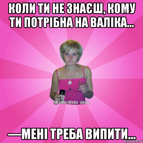 коли ти не знаєш, кому ти потрібна на валіка... —мені треба випити..., Мем Чотка Мала