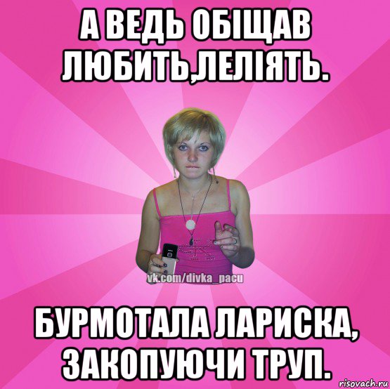 а ведь обіщав любить,леліять. бурмотала лариска, закопуючи труп., Мем Чотка Мала