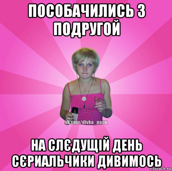 пособачились з подругой на слєдущій день сєриальчики дивимось