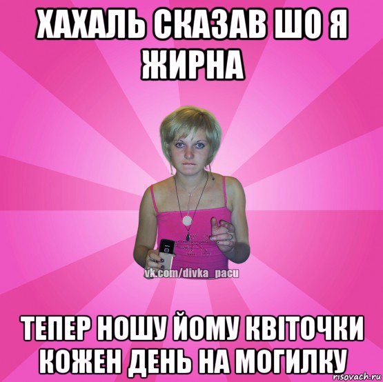 хахаль сказав шо я жирна тепер ношу йому квіточки кожен день на могилку, Мем Чотка Мала