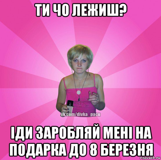 ти чо лежиш? іди заробляй мені на подарка до 8 березня, Мем Чотка Мала