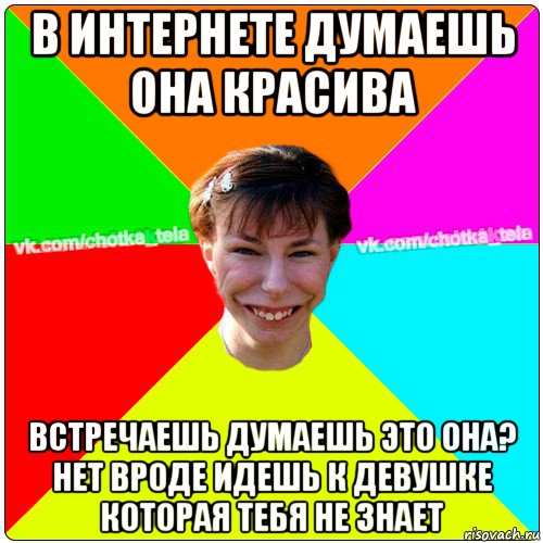 в интернете думаешь она красива встречаешь думаешь это она? нет вроде идешь к девушке которая тебя не знает, Мем Чьотка тьола создать мем