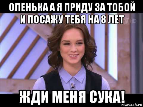 оленька а я приду за тобой и посажу тебя на 8 лет жди меня сука!, Мем Диана Шурыгина улыбается