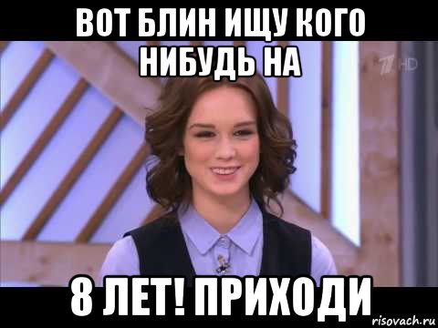 вот блин ищу кого нибудь на 8 лет! приходи, Мем Диана Шурыгина улыбается