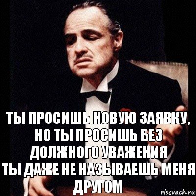 ты просишь новую заявку, но ты просишь без должного уважения
ты даже не называешь меня другом