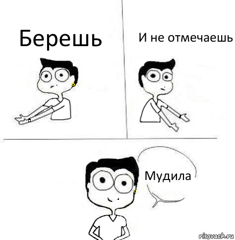 Берешь И не отмечаешь Мудила