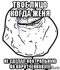 твое лицо когда женя не сделал контрольную по коротченкову(((, Мем Forever Alone