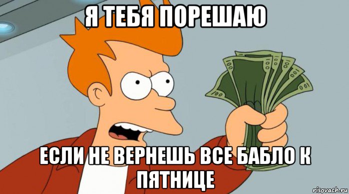 я тебя порешаю если не вернешь все бабло к пятнице, Мем Заткнись и возьми мои деньги