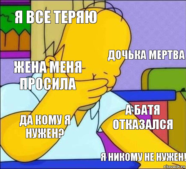 я все теряю дочька мертва жена меня просила а батя отказался да кому я нужен? я никому не нужен!, Комикс   Гомер фэйспалм