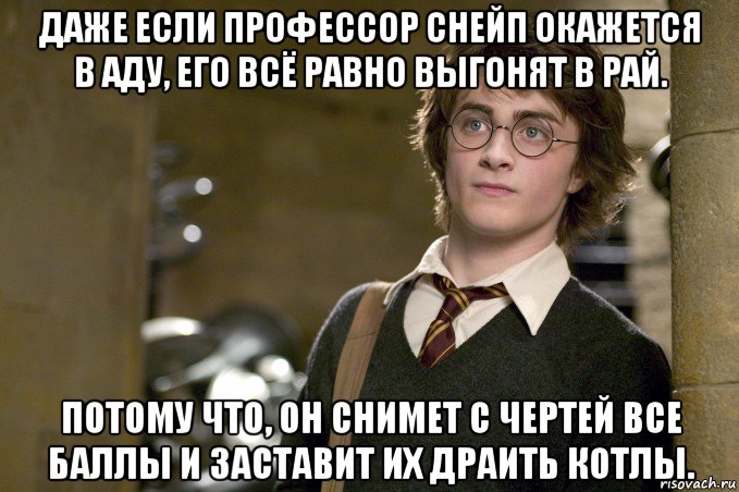 даже если профессор снейп окажется в аду, его всё равно выгонят в рай. потому что, он снимет с чертей все баллы и заставит их драить котлы.