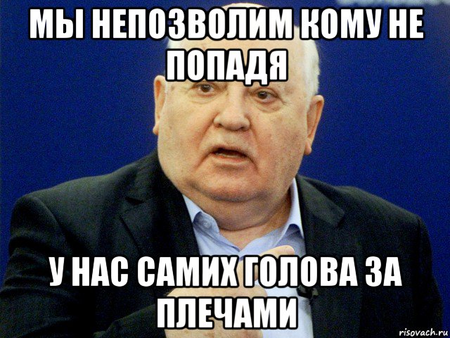 Куда ни попадя. Горбачев мемы. Мемы про Горбачева. Горбачев Мем. Кому не попадя.