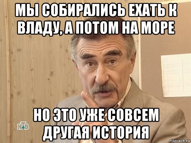 мы собирались ехать к владу, а потом на море но это уже совсем другая история, Мем Каневский (Но это уже совсем другая история)