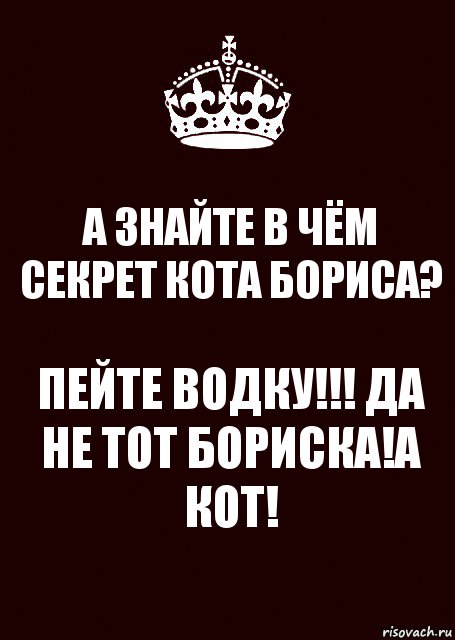 А ЗНАЙТЕ В ЧЁМ СЕКРЕТ КОТА БОРИСА? ПЕЙТЕ ВОДКУ!!! ДА НЕ ТОТ БОРИСКА!А КОТ!, Комикс keep calm