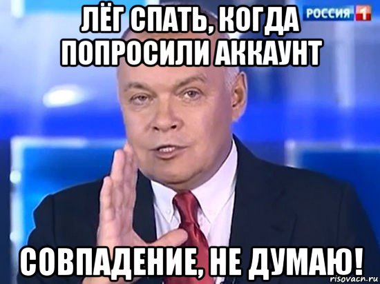 лёг спать, когда попросили аккаунт совпадение, не думаю!, Мем Киселёв 2014