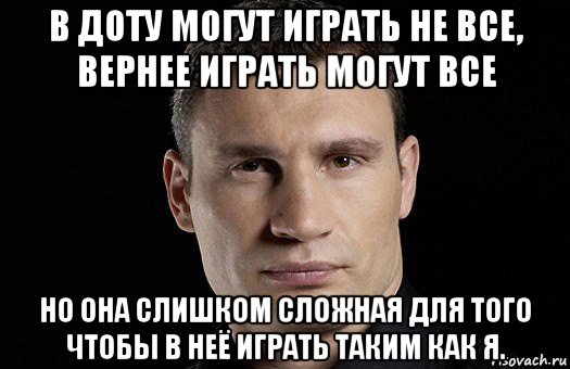 в доту могут играть не все, вернее играть могут все но она слишком сложная для того чтобы в неё играть таким как я., Мем Кличко