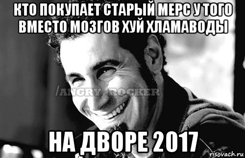 кто покупает старый мерс у того вместо мозгов хуй хламаводы на дворе 2017, Мем Когда кто-то говорит