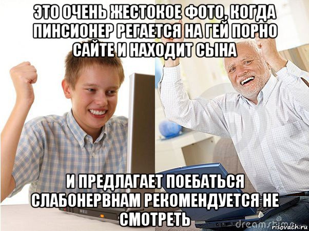 это очень жестокое фото, когда пинсионер регается на гей порно сайте и находит сына и предлагает поебаться слабонервнам рекомендуется не смотреть, Мем   Когда с дедом