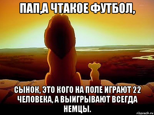 пап,а чтакое футбол, сынок, это кого на поле играют 22 человека, а выигрывают всегда немцы., Мем  король лев