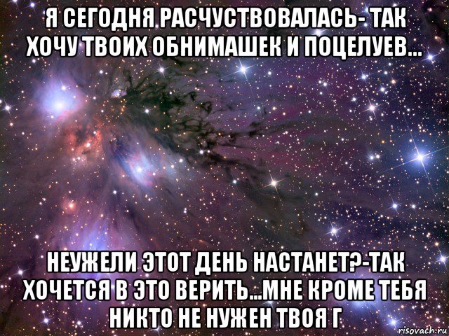 я сегодня расчуствовалась- так хочу твоих обнимашек и поцелуев... неужели этот день настанет?-так хочется в это верить...мне кроме тебя никто не нужен твоя г, Мем Космос