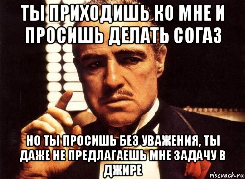 ты приходишь ко мне и просишь делать согаз но ты просишь без уважения, ты даже не предлагаешь мне задачу в джире, Мем крестный отец